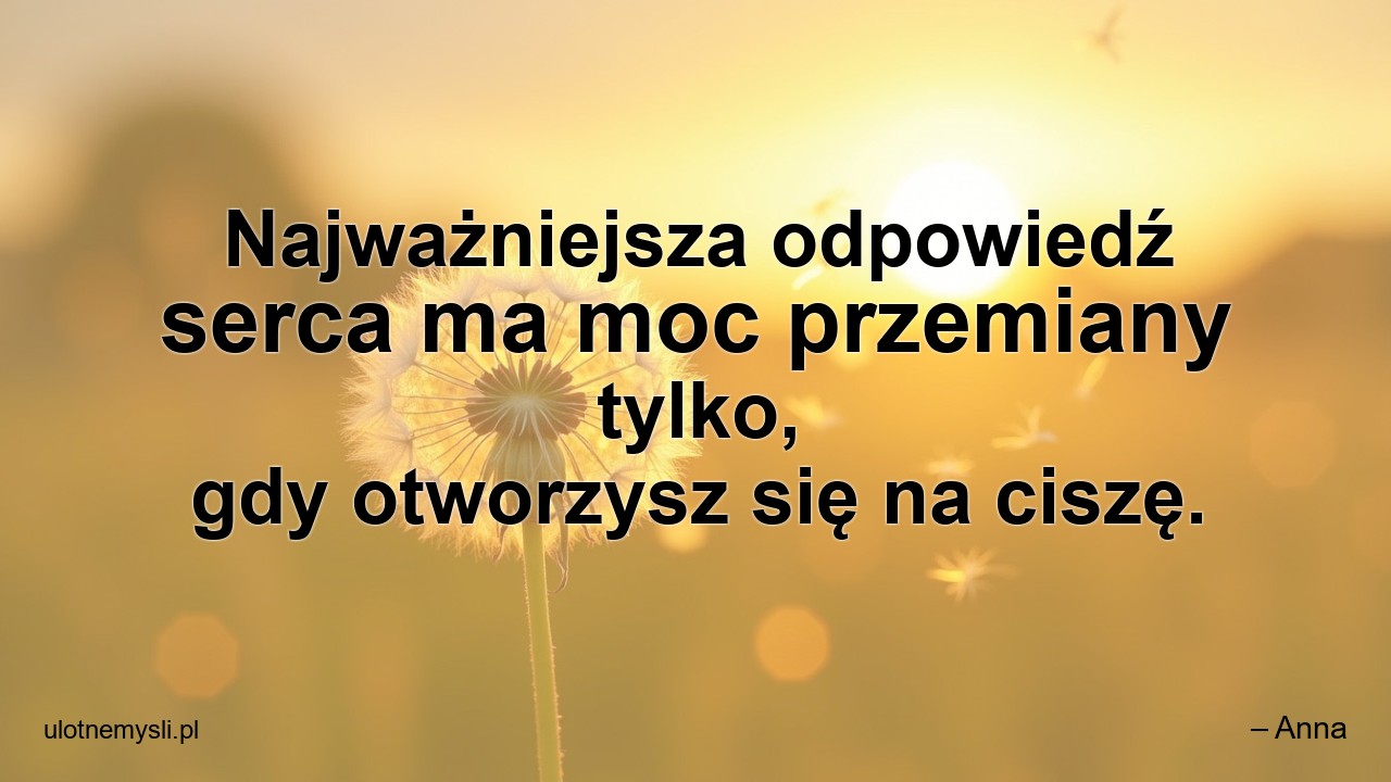 Najważniejsza odpowiedź serca ma moc przemiany tylko,  gdy otworzysz się na ciszę. - – Anna