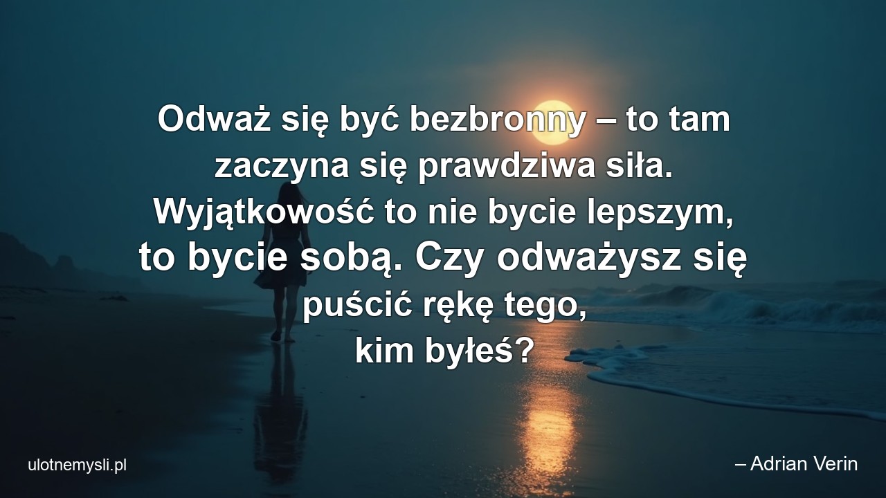 Odważ się być bezbronny – to tam zaczyna się prawdziwa siła. Wyjątkowość to nie bycie lepszym,  to bycie sobą. Czy odważysz się puścić rękę tego,  kim byłeś?