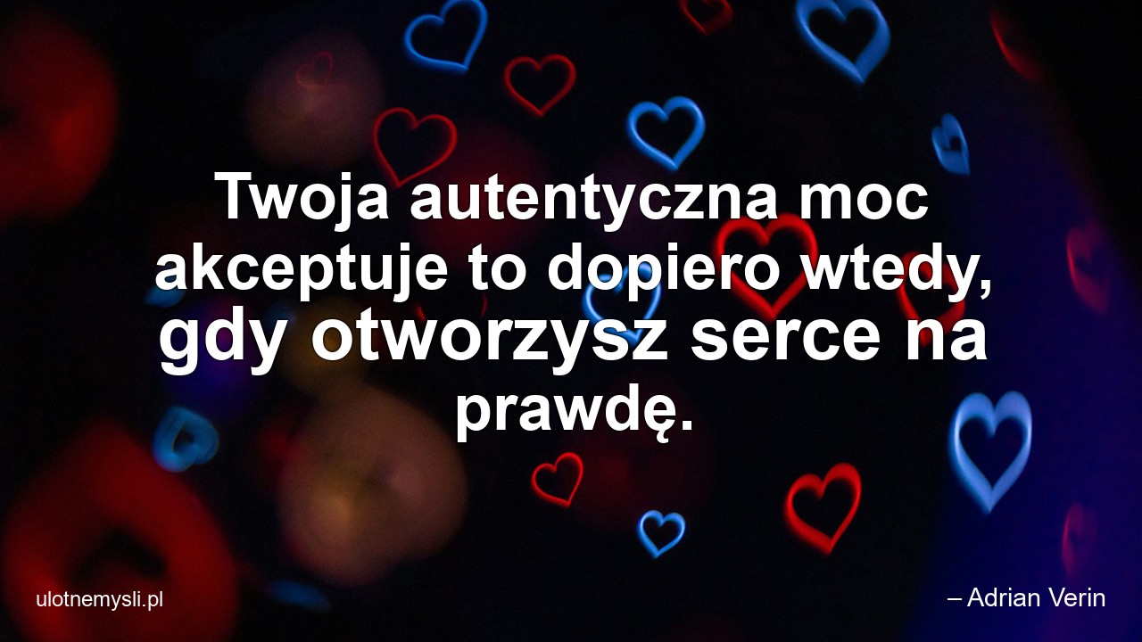 Twoja autentyczna moc akceptuje to dopiero wtedy,  gdy otworzysz serce na prawdę.