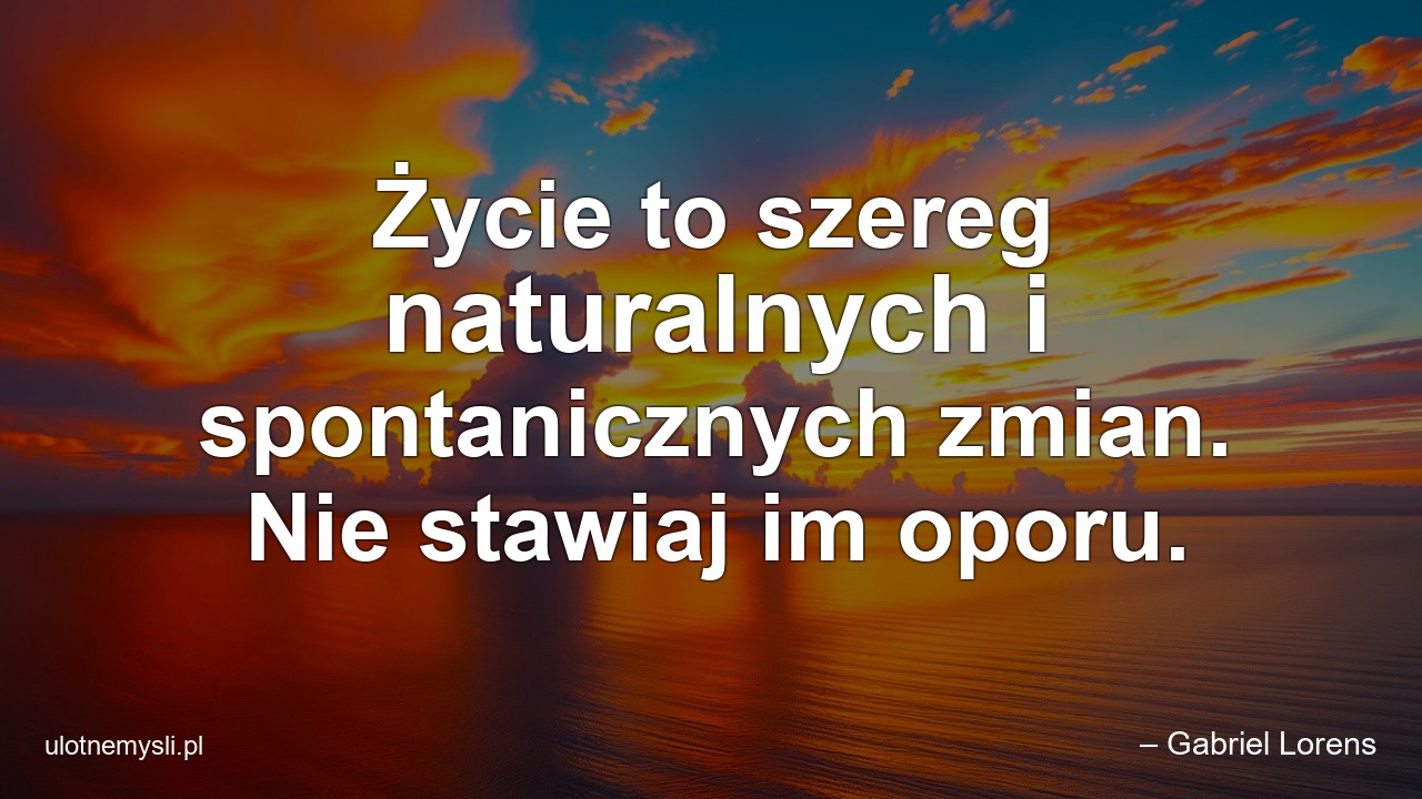 Życie to szereg naturalnych i spontanicznych zmian. Nie stawiaj im oporu.