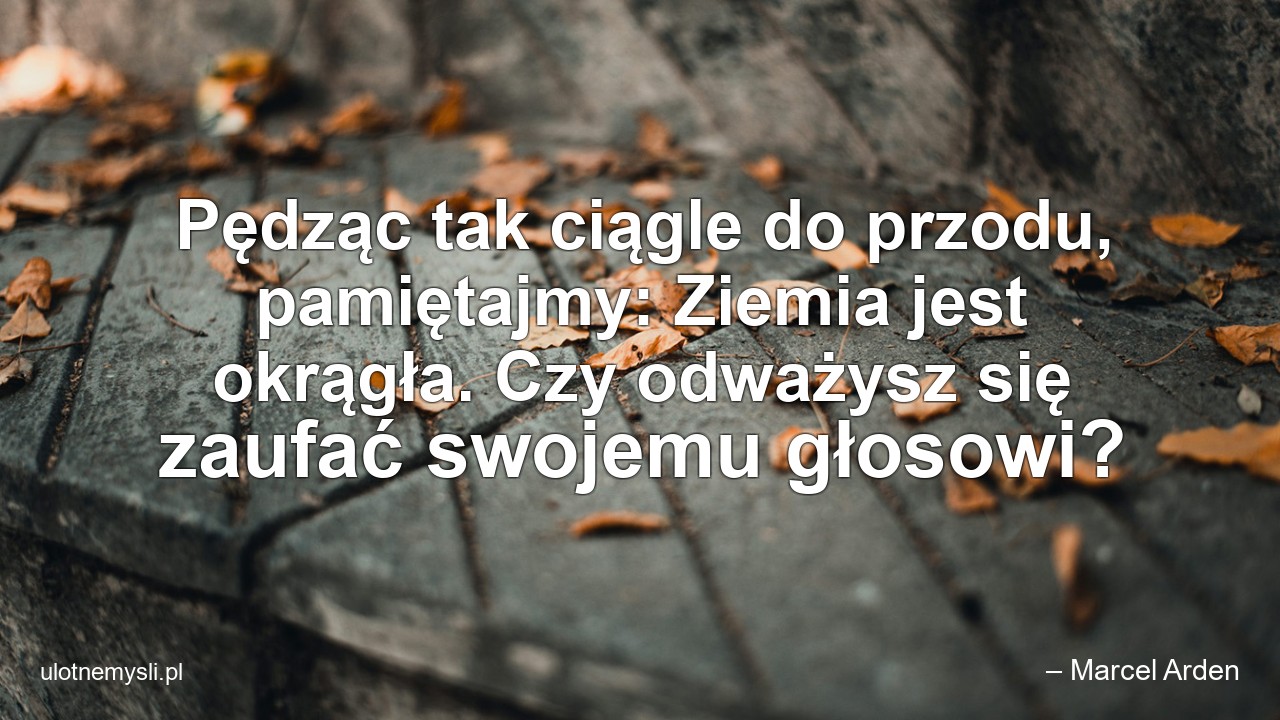 Pędząc tak ciągle do przodu,  pamiętajmy: Ziemia jest okrągła. Czy odważysz się zaufać swojemu głosowi?