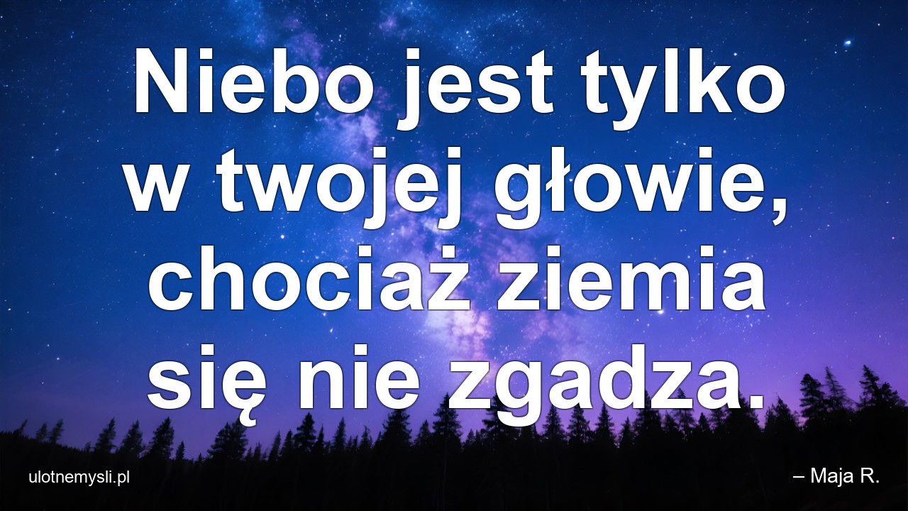 Niebo jest tylko w twojej głowie,  chociaż ziemia się nie zgadza.
