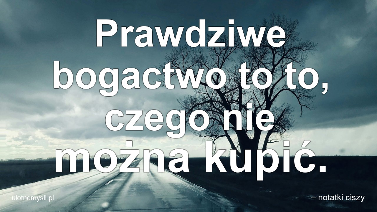 Prawdziwe bogactwo to to,  czego nie można kupić. - – notatki ciszy
