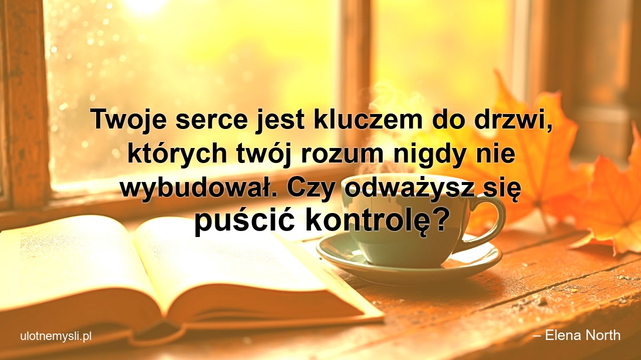 Twoje serce jest kluczem do drzwi,  których twój rozum nigdy nie wybudował. Czy odważysz się puścić kontrolę? - – Elena North