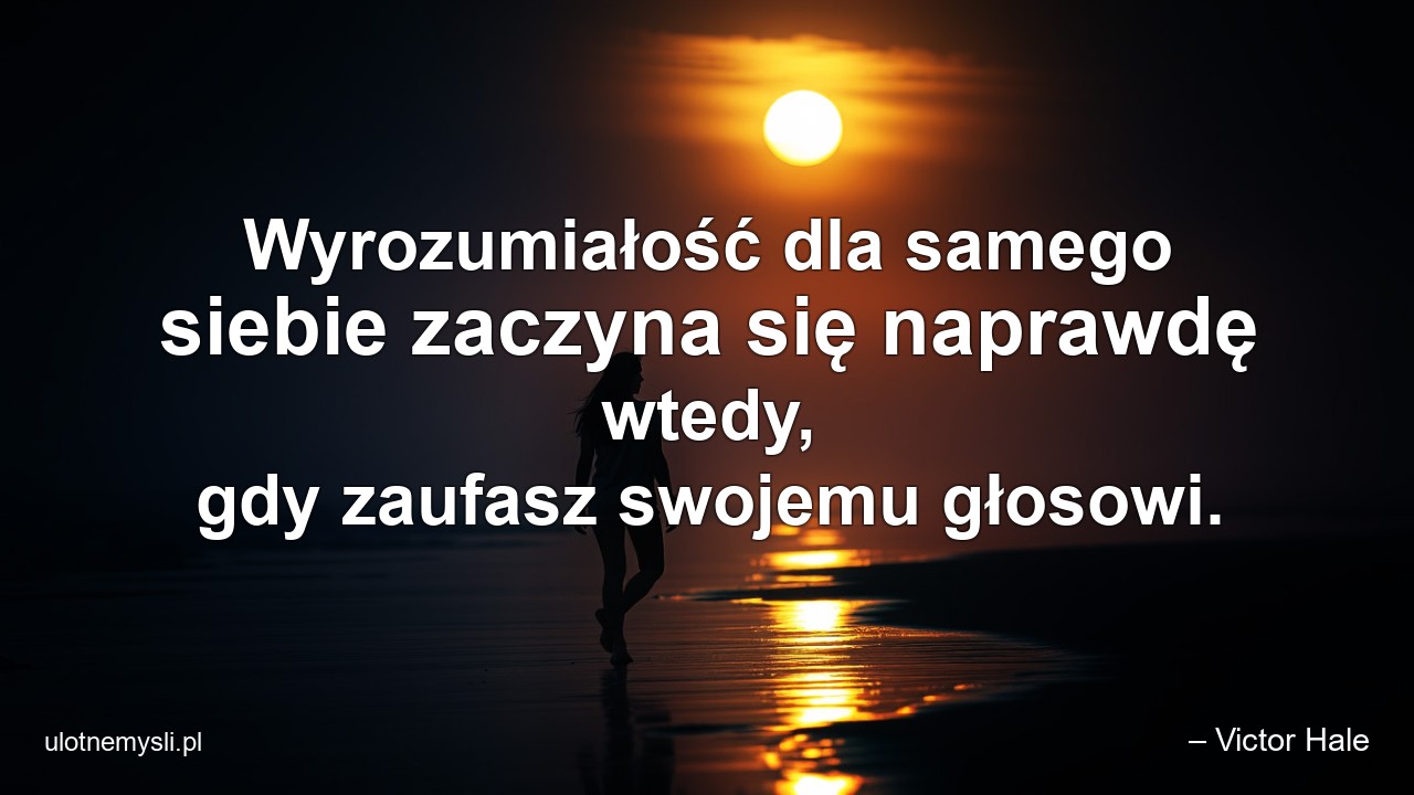 Wyrozumiałość dla samego siebie zaczyna się naprawdę wtedy,  gdy zaufasz swojemu głosowi. - – Victor Hale