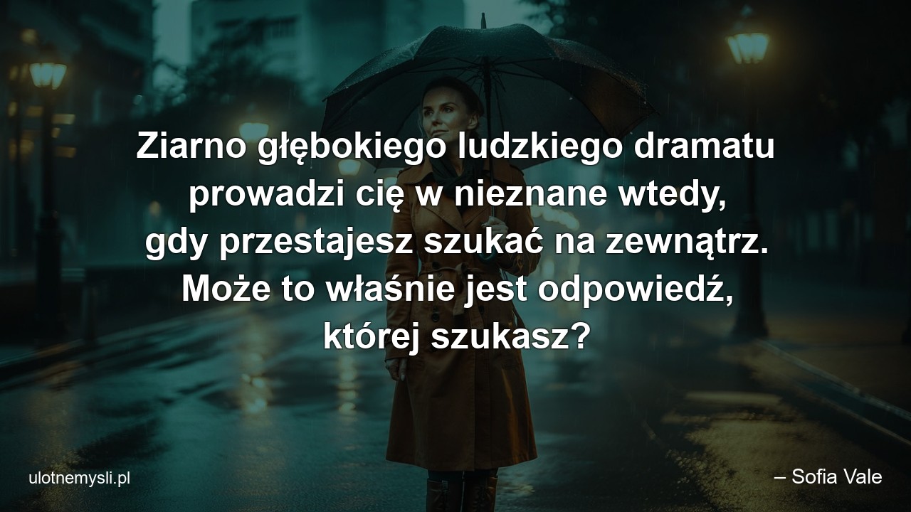 Ziarno głębokiego ludzkiego dramatu prowadzi cię w nieznane wtedy,  gdy przestajesz szukać na zewnątrz. Może to właśnie jest odpowiedź,  której szukasz? - – Sofia Vale