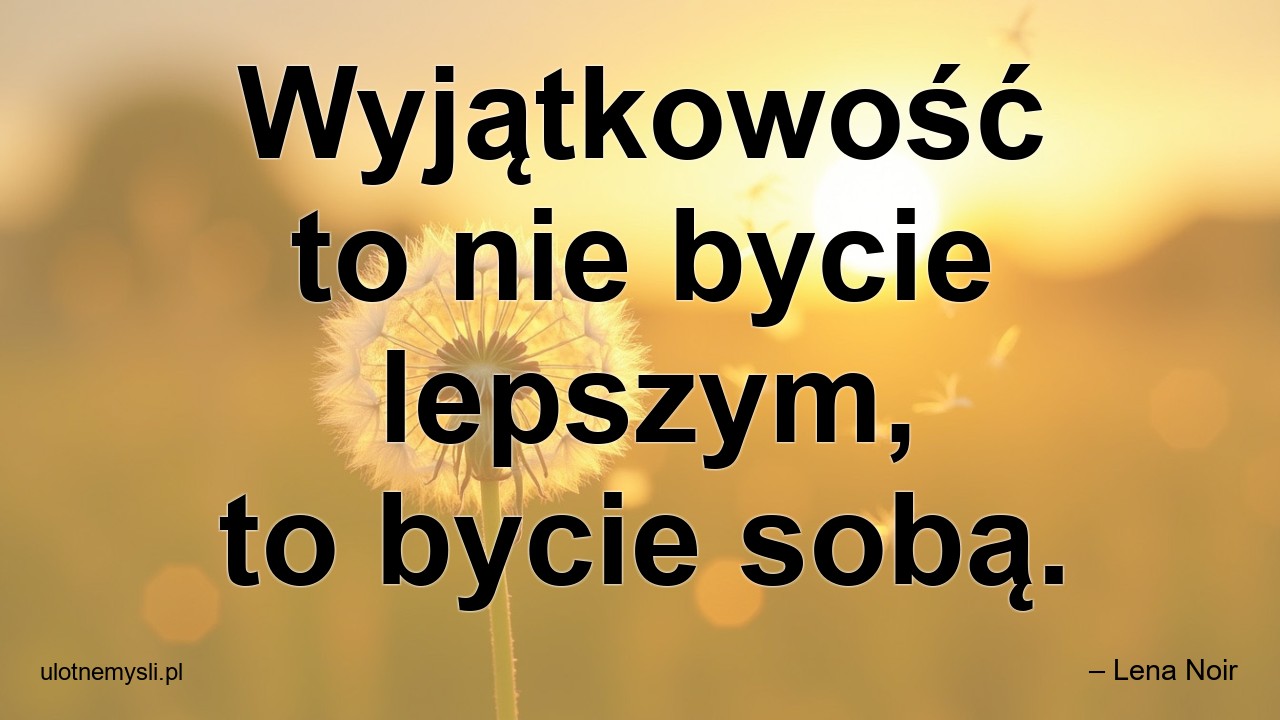 Wyjątkowość to nie bycie lepszym,  to bycie sobą. - – Lena Noir
