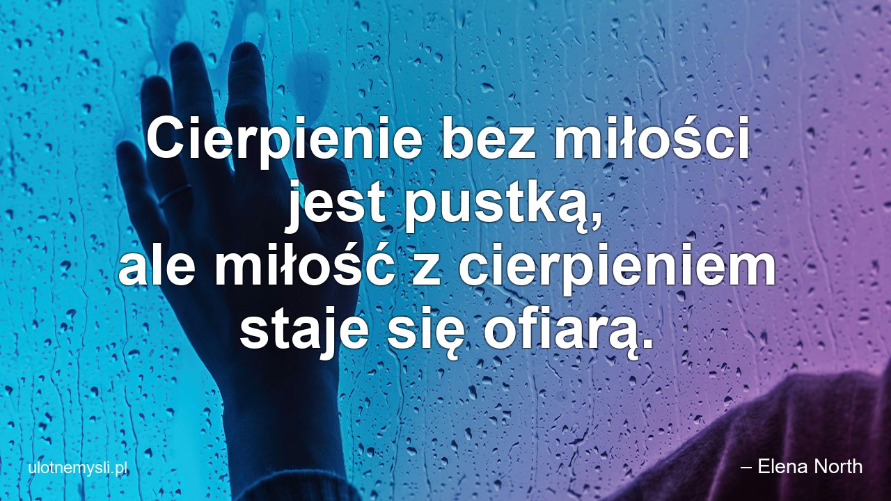Cierpienie bez miłości jest pustką,  ale miłość z cierpieniem staje się ofiarą. - – Elena North