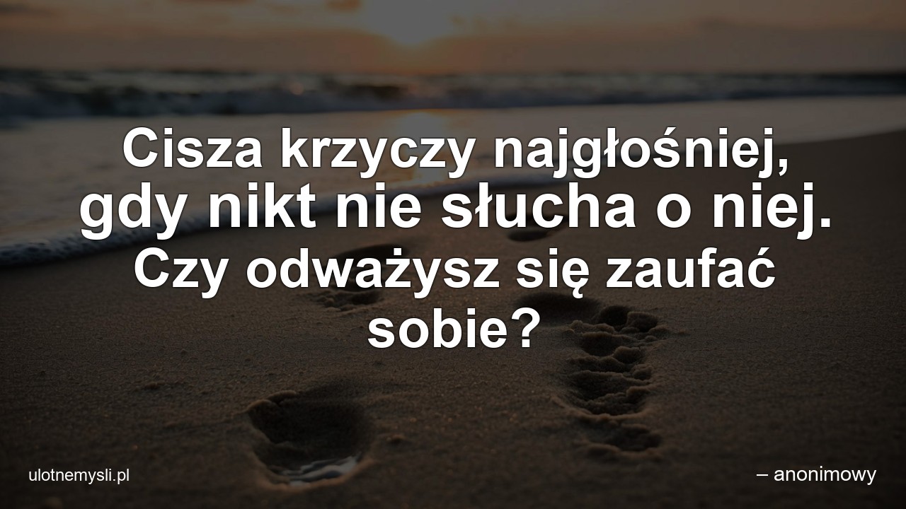 Cisza krzyczy najgłośniej,  gdy nikt nie słucha o niej. Czy odważysz się zaufać sobie? - – anonimowy