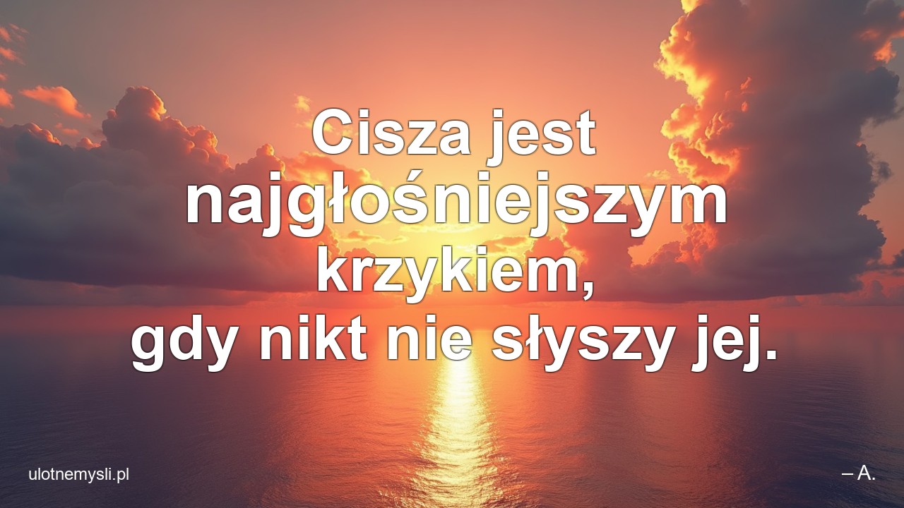 Cisza jest najgłośniejszym krzykiem,  gdy nikt nie słyszy jej. - – A.