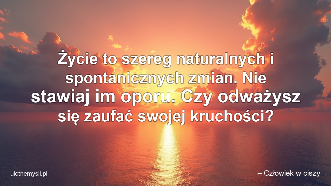 Życie to szereg naturalnych i spontanicznych zmian. Nie stawiaj im oporu. Czy odważysz się zaufać swojej kruchości?