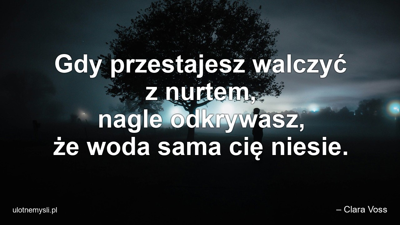 Gdy przestajesz walczyć z nurtem,  nagle odkrywasz,  że woda sama cię niesie.