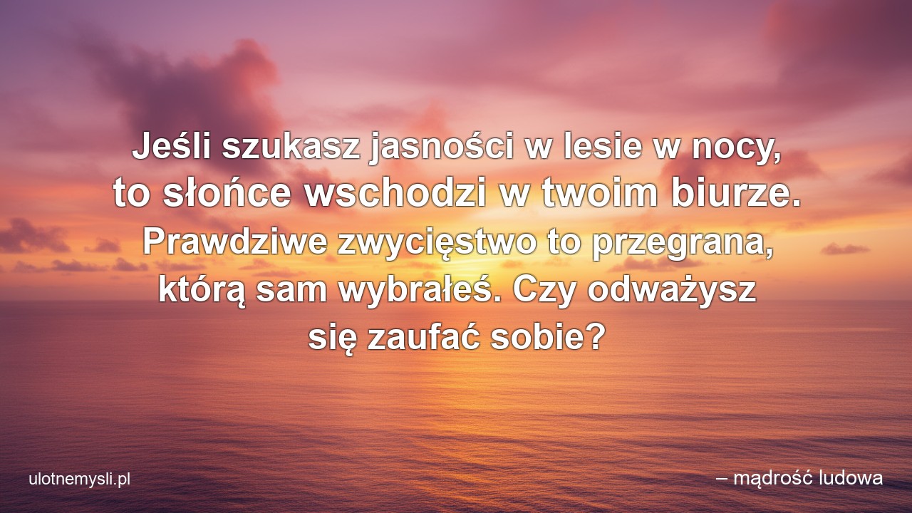 Jeśli szukasz jasności w lesie w nocy,  to słońce wschodzi w twoim biurze. Prawdziwe zwycięstwo to przegrana,  którą sam wybrałeś. Czy odważysz się zaufać sobie?