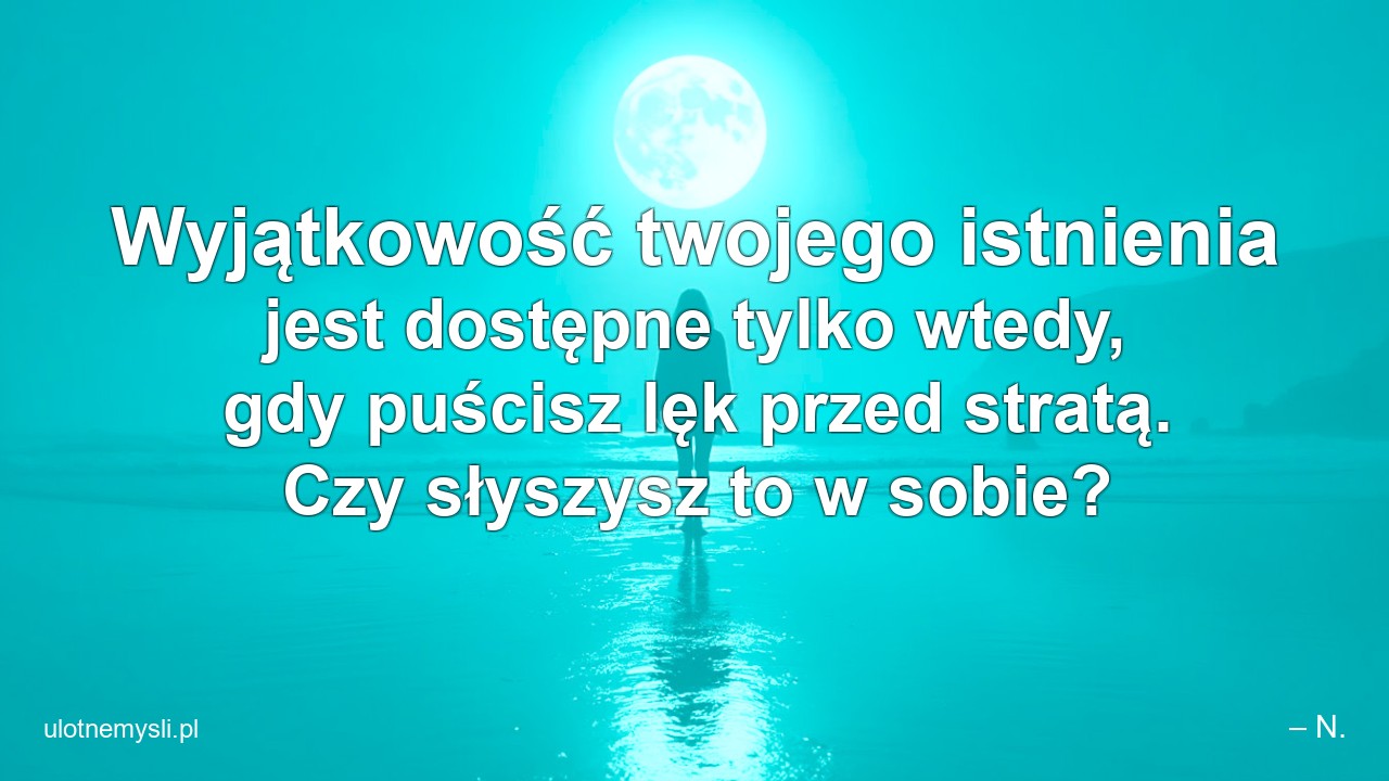 Wyjątkowość twojego istnienia jest dostępne tylko wtedy,  gdy puścisz lęk przed stratą. Czy słyszysz to w sobie?