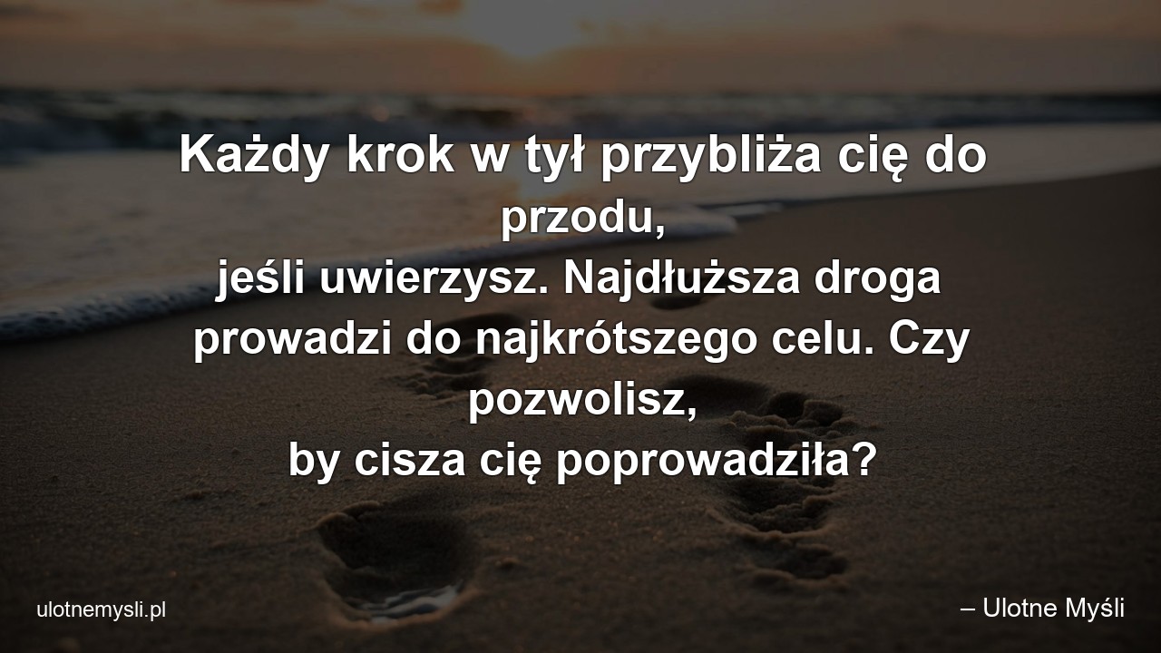 Każdy krok w tył przybliża cię do przodu,  jeśli uwierzysz. Najdłuższa droga prowadzi do najkrótszego celu. Czy pozwolisz,  by cisza cię poprowadziła?
