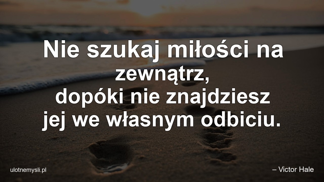 Nie szukaj miłości na zewnątrz,  dopóki nie znajdziesz jej we własnym odbiciu.