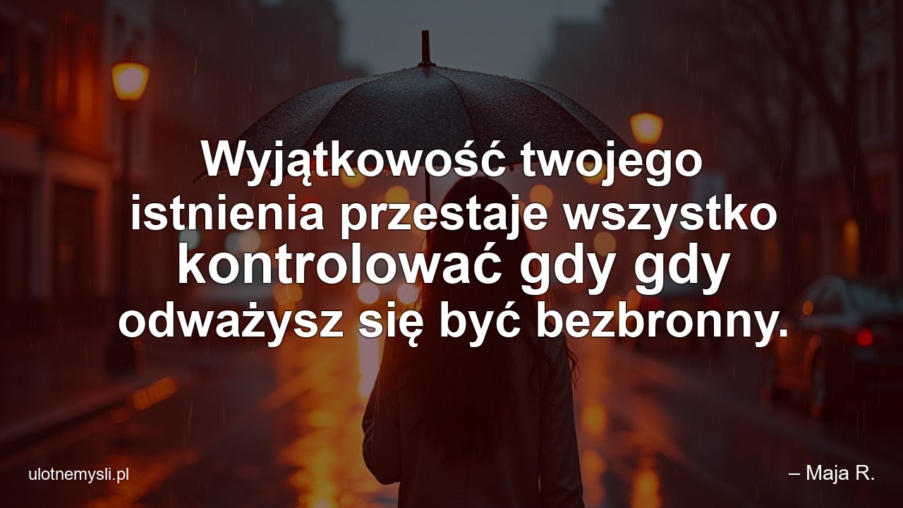 Wyjątkowość twojego istnienia przestaje wszystko kontrolować gdy gdy odważysz się być bezbronny.