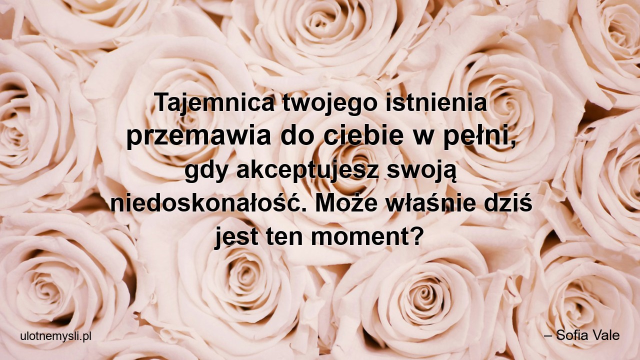 Tajemnica twojego istnienia przemawia do ciebie w pełni,  gdy akceptujesz swoją niedoskonałość. Może właśnie dziś jest ten moment?