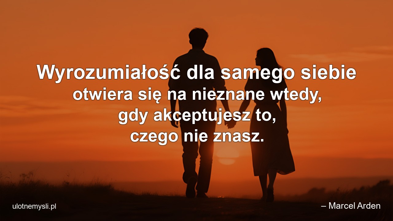 Wyrozumiałość dla samego siebie otwiera się na nieznane wtedy,  gdy akceptujesz to,  czego nie znasz.