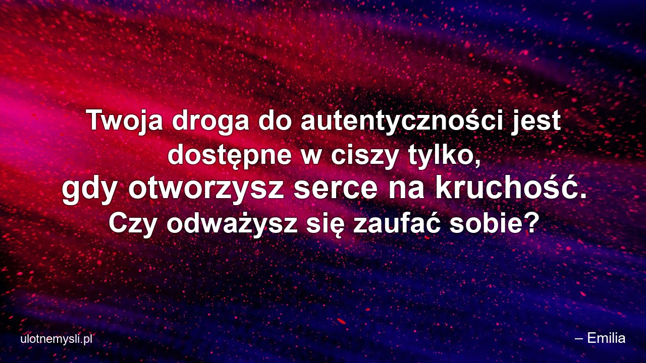 Twoja droga do autentyczności jest dostępne w ciszy tylko,  gdy otworzysz serce na kruchość. Czy odważysz się zaufać sobie?