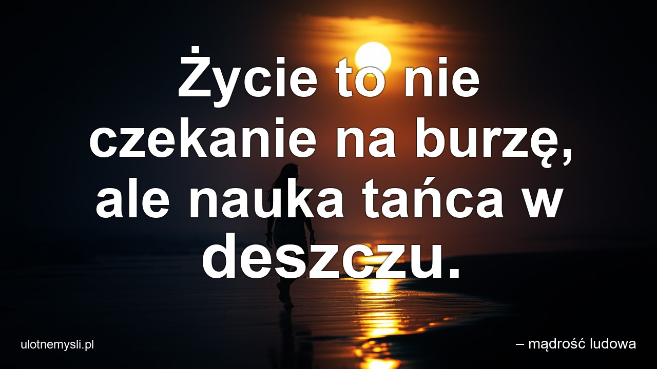 Życie to nie czekanie na burzę,  ale nauka tańca w deszczu. - – mądrość ludowa