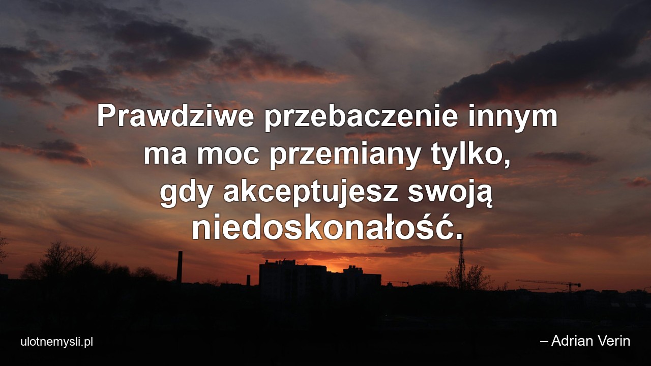 Prawdziwe przebaczenie innym ma moc przemiany tylko,  gdy akceptujesz swoją niedoskonałość. - – Adrian Verin