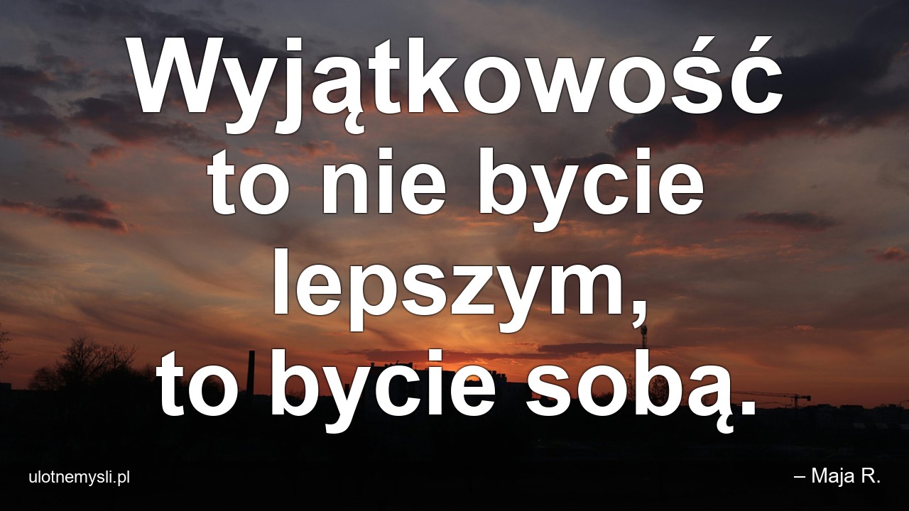 Wyjątkowość to nie bycie lepszym,  to bycie sobą. - – Maja R.