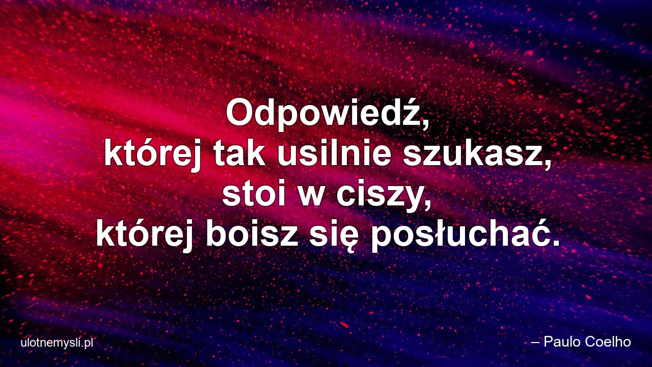 Odpowiedź,  której tak usilnie szukasz,  stoi w ciszy,  której boisz się posłuchać. - – Paulo Coelho