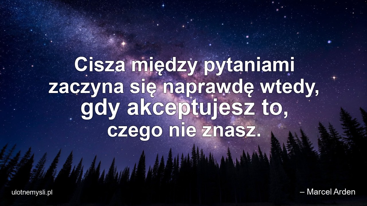 Cisza między pytaniami zaczyna się naprawdę wtedy,  gdy akceptujesz to,  czego nie znasz. - – Marcel Arden