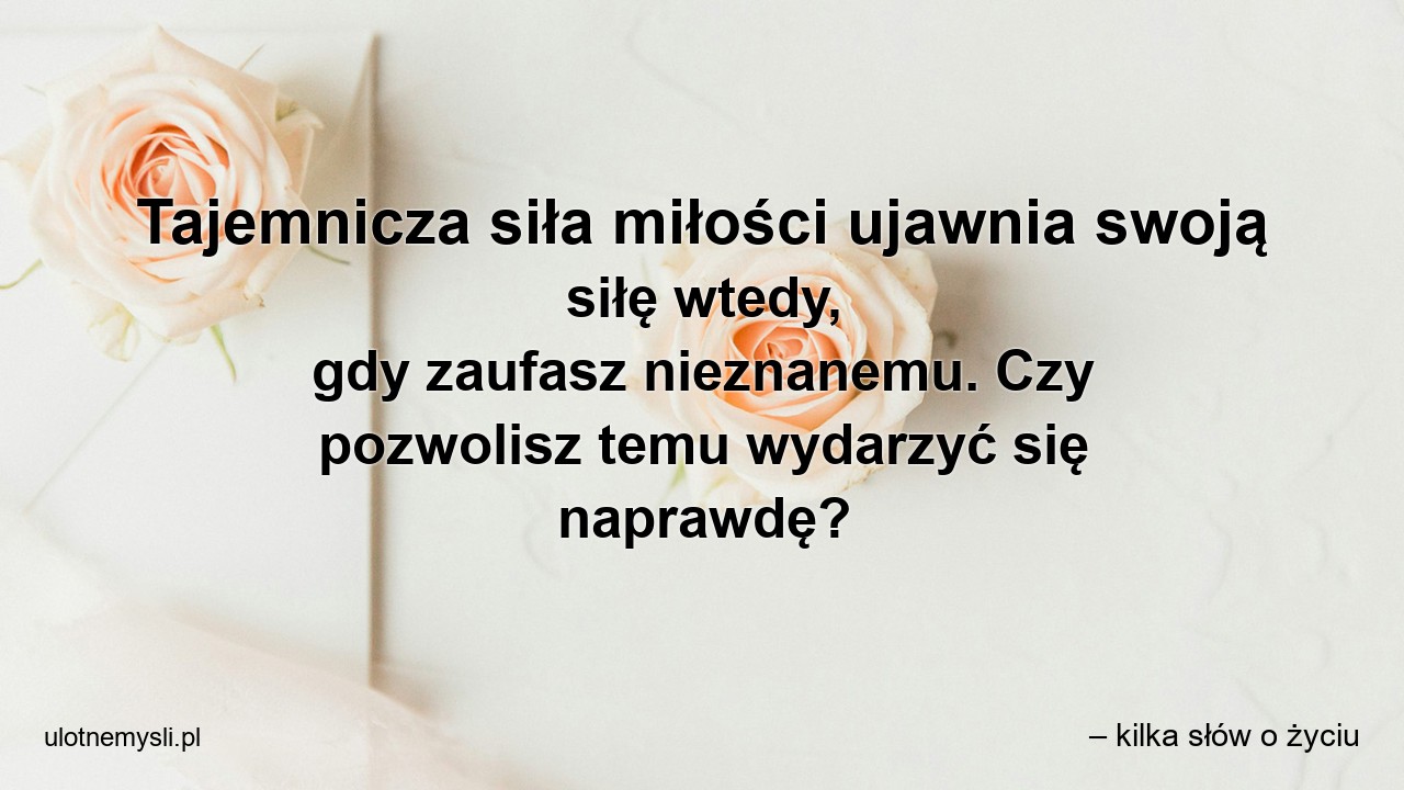 Tajemnicza siła miłości ujawnia swoją siłę wtedy,  gdy zaufasz nieznanemu. Czy pozwolisz temu wydarzyć się naprawdę?