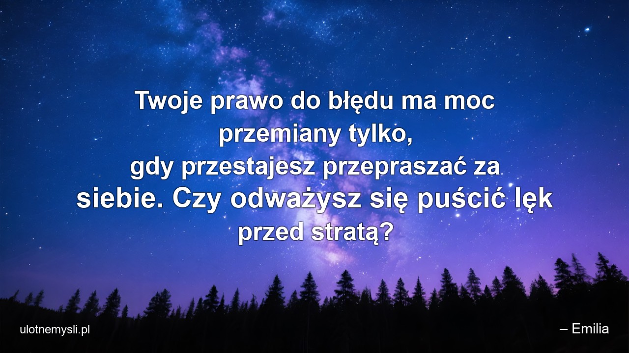 Twoje prawo do błędu ma moc przemiany tylko,  gdy przestajesz przepraszać za siebie. Czy odważysz się puścić lęk przed stratą?