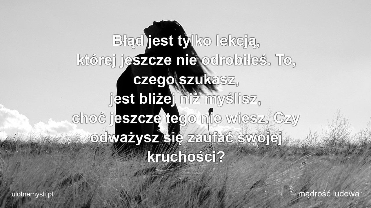 Błąd jest tylko lekcją,  której jeszcze nie odrobiłeś. To,  czego szukasz,  jest bliżej niż myślisz,  choć jeszcze tego nie wiesz. Czy odważysz się zaufać swojej kruchości?