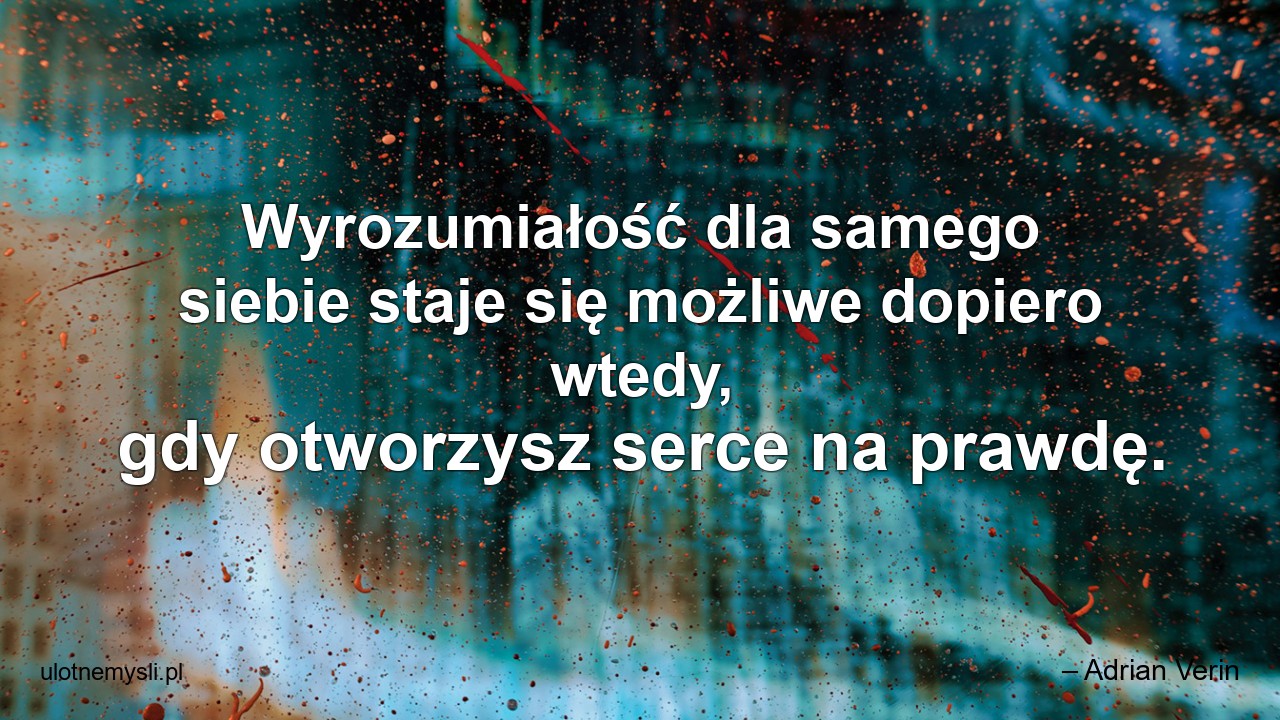 Wyrozumiałość dla samego siebie staje się możliwe dopiero wtedy,  gdy otworzysz serce na prawdę. - – Adrian Verin