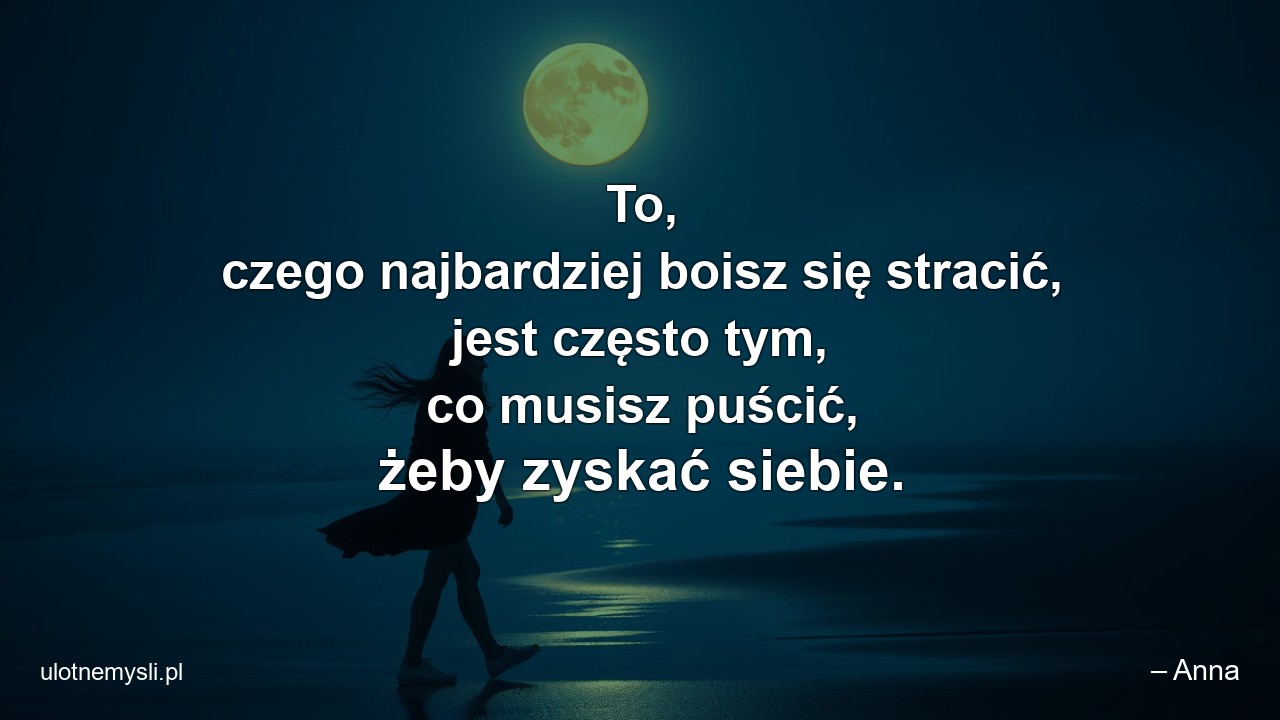 To,  czego najbardziej boisz się stracić,  jest często tym,  co musisz puścić,  żeby zyskać siebie. - – Anna