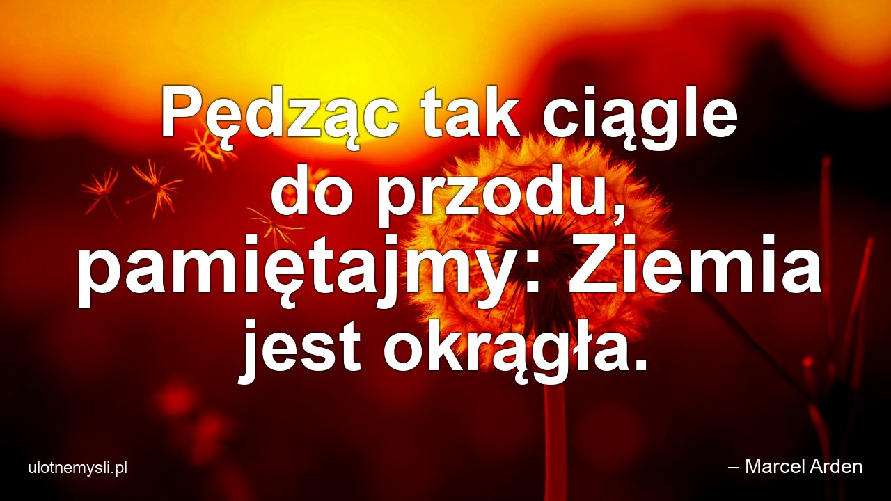Pędząc tak ciągle do przodu,  pamiętajmy: Ziemia jest okrągła. - – Marcel Arden