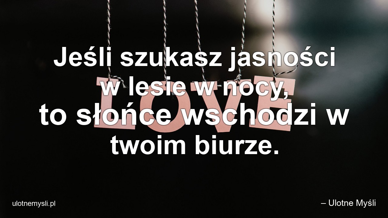 Jeśli szukasz jasności w lesie w nocy,  to słońce wschodzi w twoim biurze. - – Ulotne Myśli