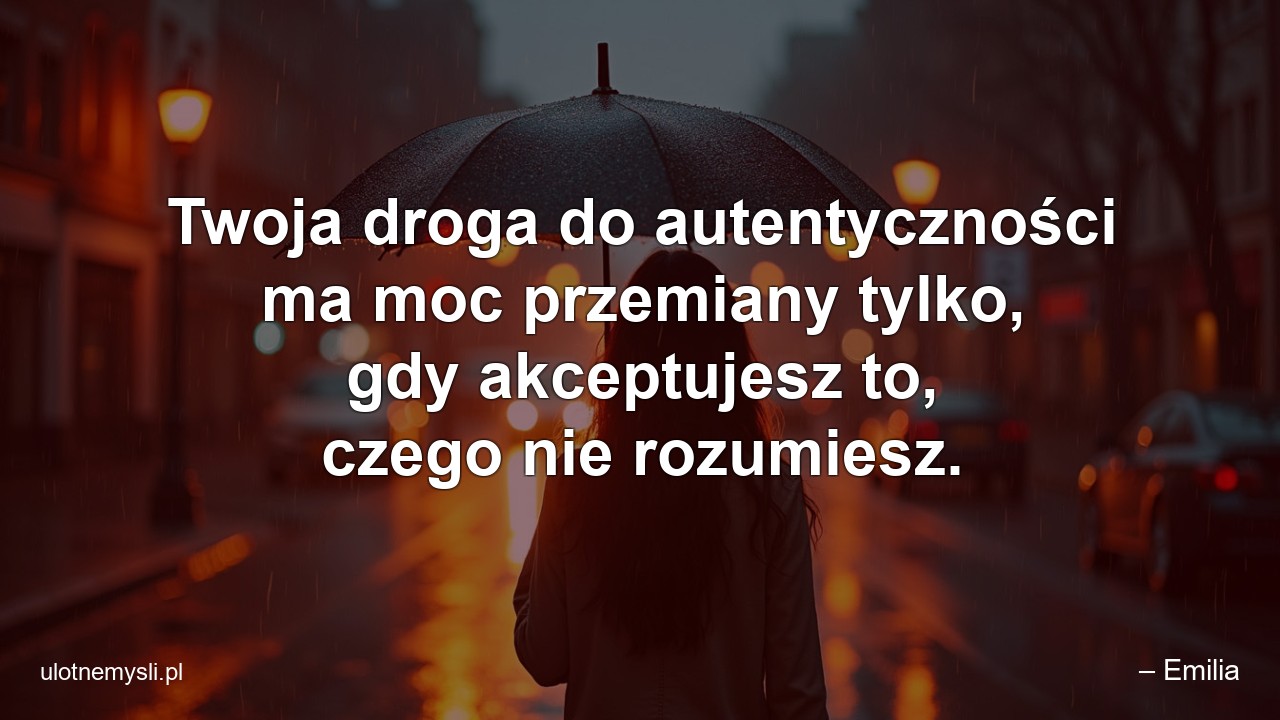 Twoja droga do autentyczności ma moc przemiany tylko,  gdy akceptujesz to,  czego nie rozumiesz. - – Emilia