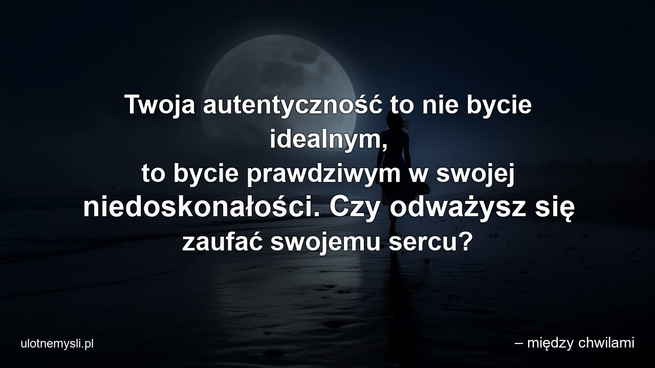 Twoja autentyczność to nie bycie idealnym,  to bycie prawdziwym w swojej niedoskonałości. Czy odważysz się zaufać swojemu sercu? - – między chwilami