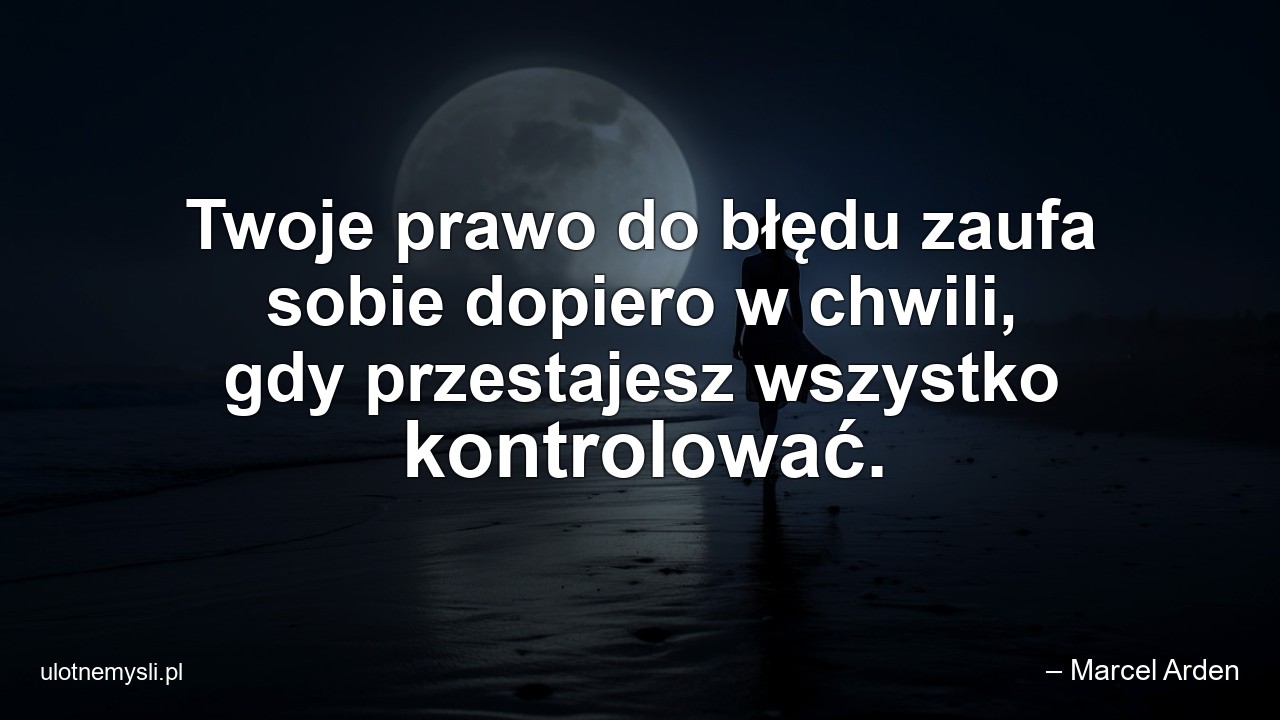 Twoje prawo do błędu zaufa sobie dopiero w chwili,  gdy przestajesz wszystko kontrolować.