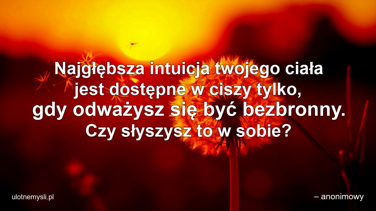 Najgłębsza intuicja twojego ciała jest dostępne w ciszy tylko,  gdy odważysz się być bezbronny. Czy słyszysz to w sobie? - – anonimowy