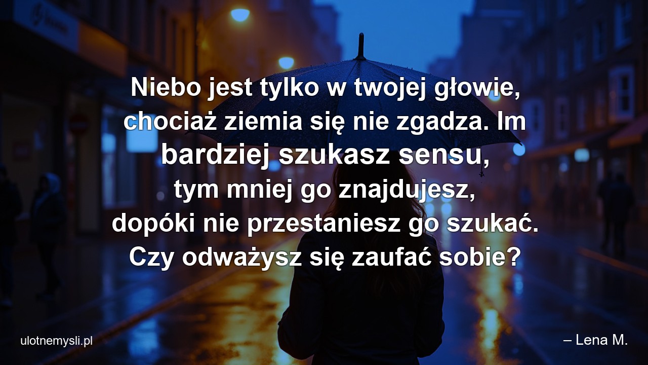 Niebo jest tylko w twojej głowie,  chociaż ziemia się nie zgadza. Im bardziej szukasz sensu,  tym mniej go znajdujesz,  dopóki nie przestaniesz go szukać. Czy odważysz się zaufać sobie?