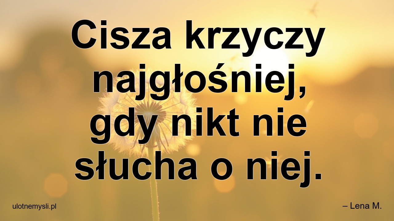 Cisza krzyczy najgłośniej,  gdy nikt nie słucha o niej.