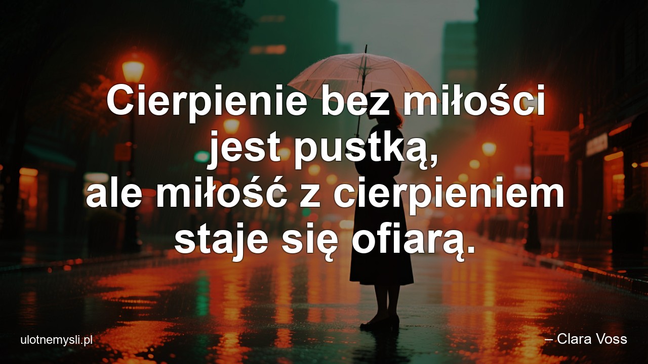 Cierpienie bez miłości jest pustką,  ale miłość z cierpieniem staje się ofiarą.