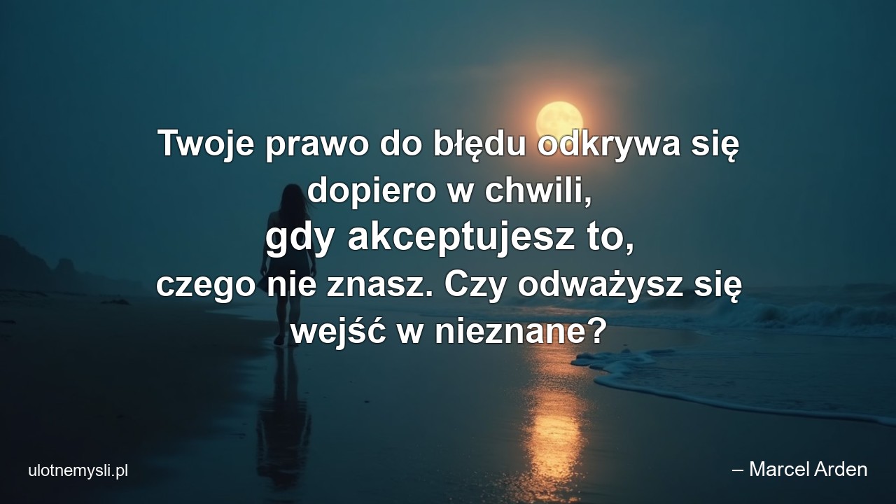 Twoje prawo do błędu odkrywa się dopiero w chwili,  gdy akceptujesz to,  czego nie znasz. Czy odważysz się wejść w nieznane? - – Marcel Arden