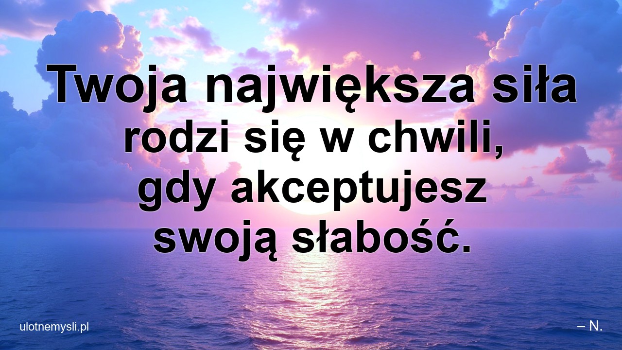 Twoja największa siła rodzi się w chwili,  gdy akceptujesz swoją słabość.