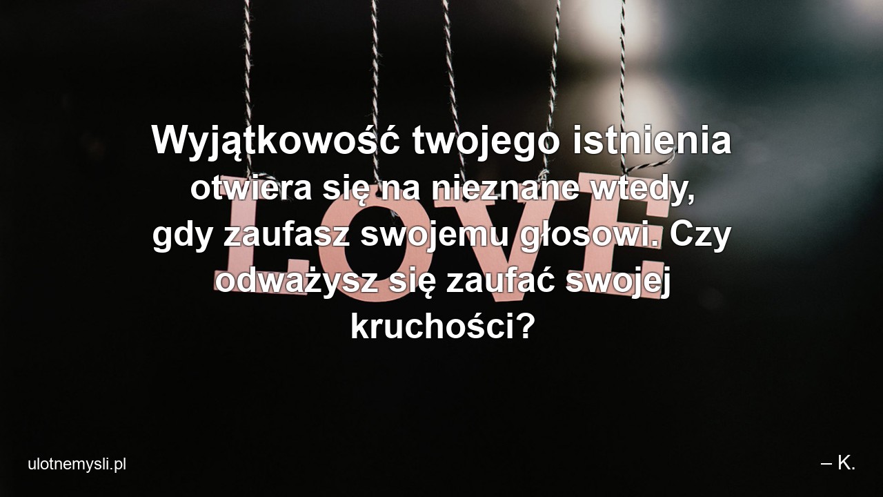 Wyjątkowość twojego istnienia otwiera się na nieznane wtedy,  gdy zaufasz swojemu głosowi. Czy odważysz się zaufać swojej kruchości?
