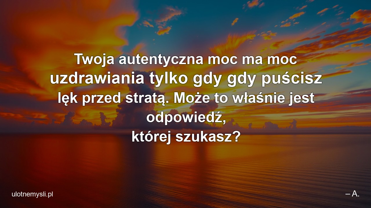 Twoja autentyczna moc ma moc uzdrawiania tylko gdy gdy puścisz lęk przed stratą. Może to właśnie jest odpowiedź,  której szukasz?