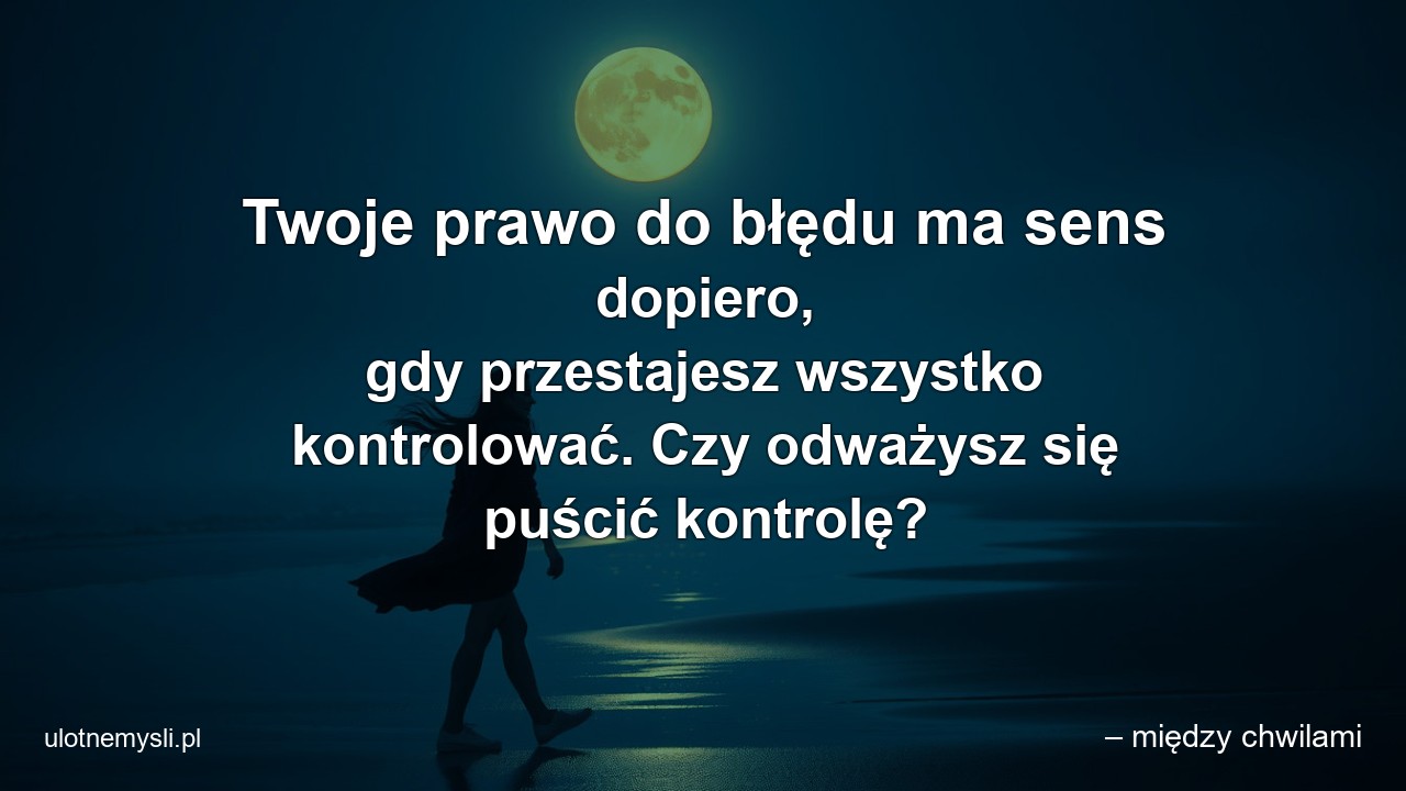 Twoje prawo do błędu ma sens dopiero,  gdy przestajesz wszystko kontrolować. Czy odważysz się puścić kontrolę?