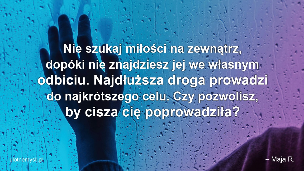 Nie szukaj miłości na zewnątrz,  dopóki nie znajdziesz jej we własnym odbiciu. Najdłuższa droga prowadzi do najkrótszego celu. Czy pozwolisz,  by cisza cię poprowadziła?