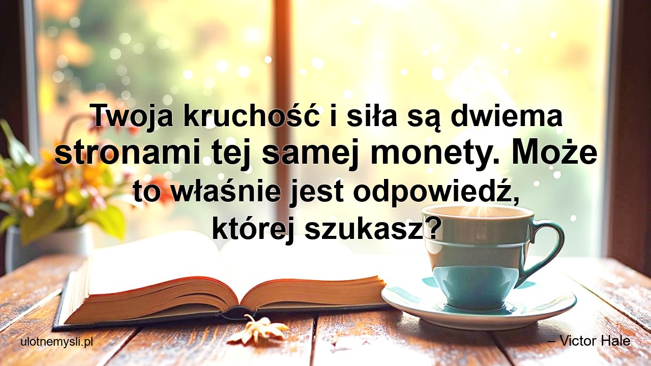 Twoja kruchość i siła są dwiema stronami tej samej monety. Może to właśnie jest odpowiedź,  której szukasz?